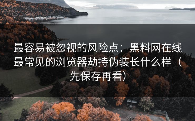 最容易被忽视的风险点：黑料网在线最常见的浏览器劫持伪装长什么样（先保存再看）