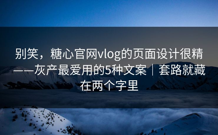 别笑，糖心官网vlog的页面设计很精——灰产最爱用的5种文案｜套路就藏在两个字里