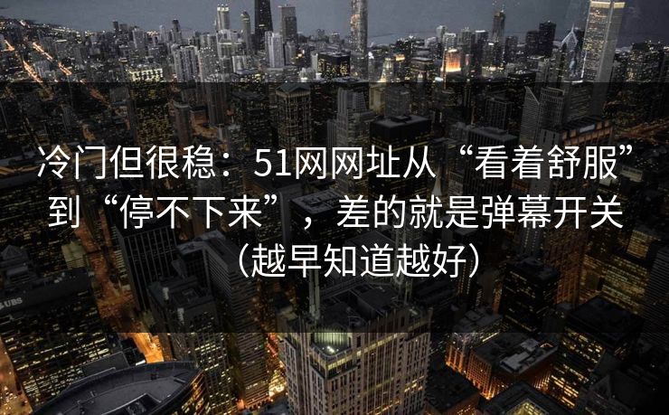 冷门但很稳：51网网址从“看着舒服”到“停不下来”，差的就是弹幕开关（越早知道越好）