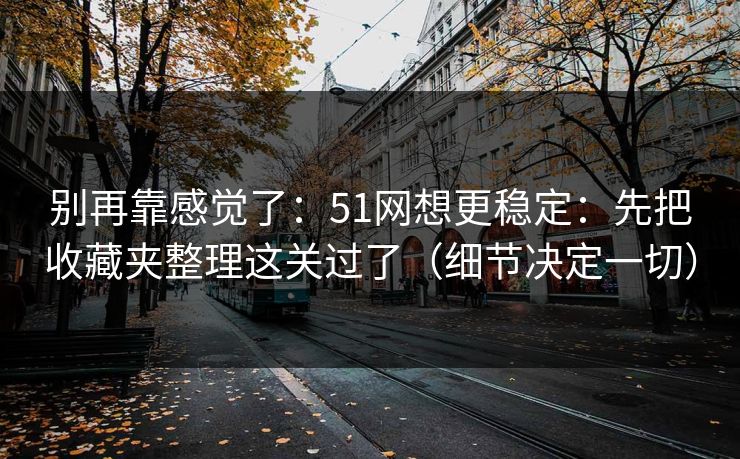 别再靠感觉了：51网想更稳定：先把收藏夹整理这关过了（细节决定一切）
