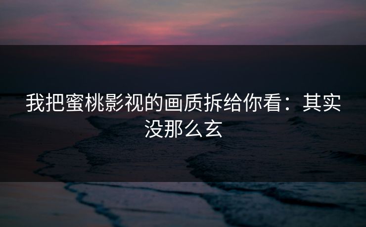 我把蜜桃影视的画质拆给你看：其实没那么玄