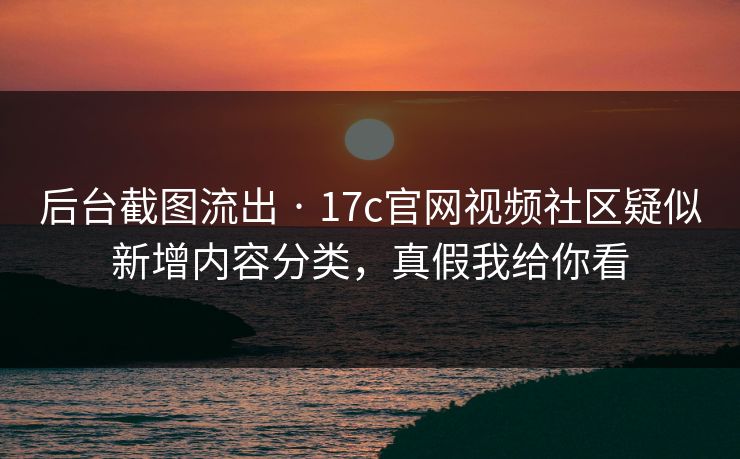 后台截图流出 · 17c官网视频社区疑似新增内容分类，真假我给你看