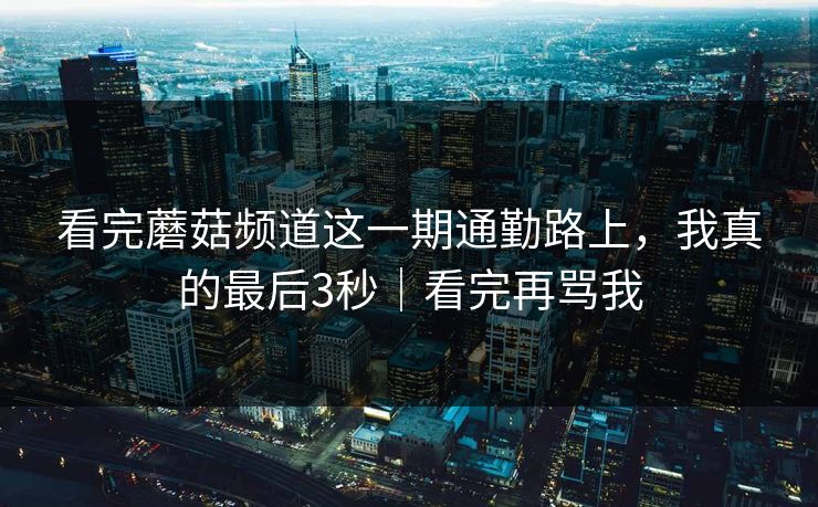 看完蘑菇频道这一期通勤路上，我真的最后3秒｜看完再骂我