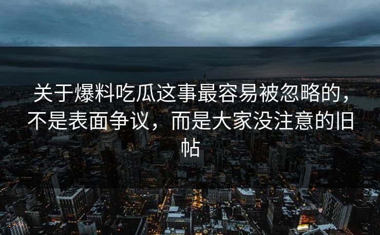 关于爆料吃瓜这事最容易被忽略的，不是表面争议，而是大家没注意的旧帖